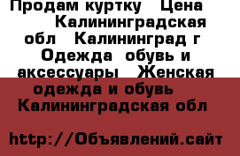 Продам куртку › Цена ­ 700 - Калининградская обл., Калининград г. Одежда, обувь и аксессуары » Женская одежда и обувь   . Калининградская обл.